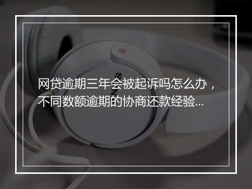 网贷逾期三年会被起诉吗怎么办,不同数额逾期的协商还款经验分享