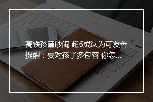 高铁孩童吵闹 超6成认为可友善提醒:要对孩子多包容 你怎么看?