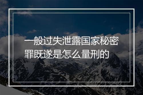 一般过失泄露国家秘密罪既遂是怎么量刑的
