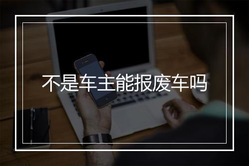 不是车主能报废车吗