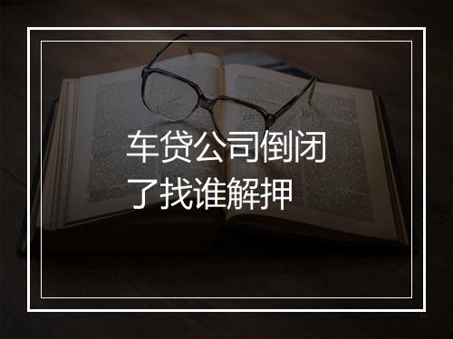 车贷公司倒闭了找谁解押