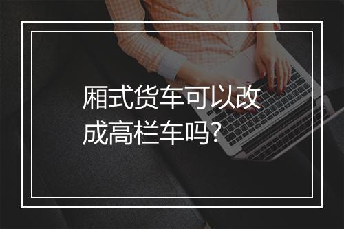 厢式货车可以改成高栏车吗?