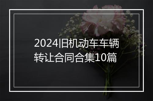 2024旧机动车车辆转让合同合集10篇