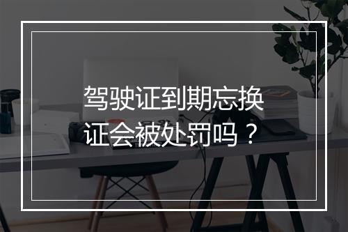 驾驶证到期忘换证会被处罚吗?