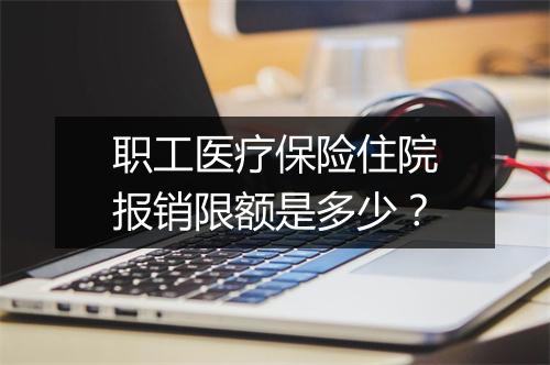 职工医疗保险住院报销限额是多少?