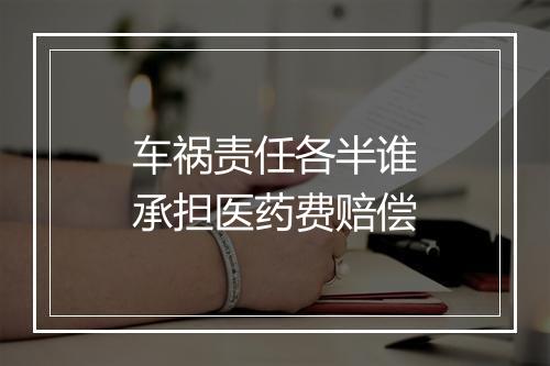车祸责任各半谁承担医药费赔偿