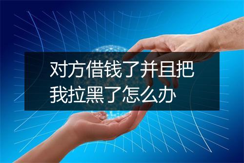 对方借钱了并且把我拉黑了怎么办