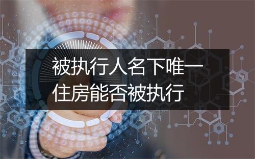 被执行人名下唯一住房能否被执行