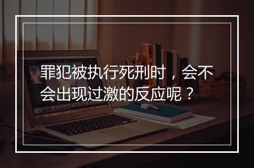 罪犯被执行死刑时,会不会出现过激的反应呢?