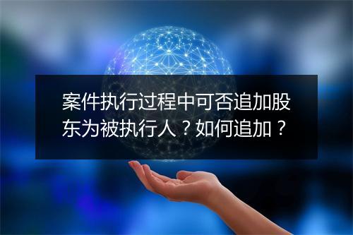 案件执行过程中可否追加股东为被执行人?如何追加?