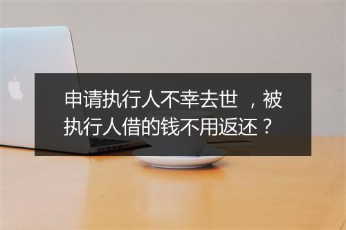 申请执行人不幸去世 ,被执行人借的钱不用返还?