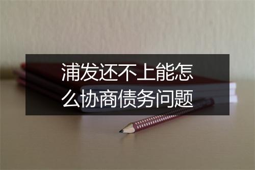 浦发还不上能怎么协商债务问题