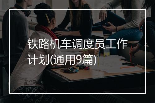 铁路机车调度员工作计划(通用9篇)