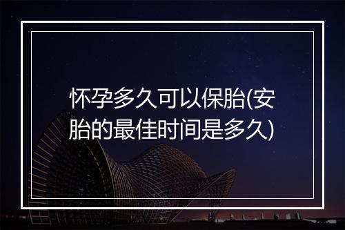 怀孕多久可以保胎(安胎的最佳时间是多久)