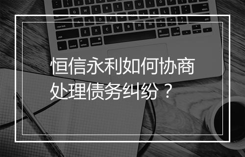 恒信永利如何协商处理债务纠纷?