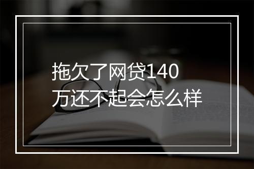 拖欠了网贷140万还不起会怎么样