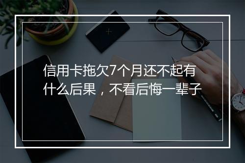 信用卡拖欠7个月还不起有什么后果,不看后悔一辈子