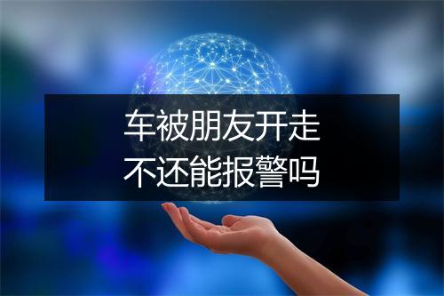 车被朋友开走不还能报警吗