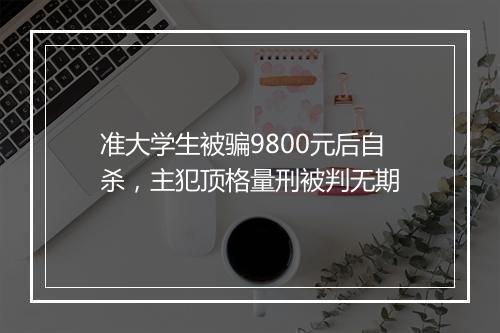 准大学生被骗9800元后自杀,主犯顶格量刑被判无期