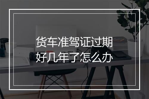 货车准驾证过期好几年了怎么办