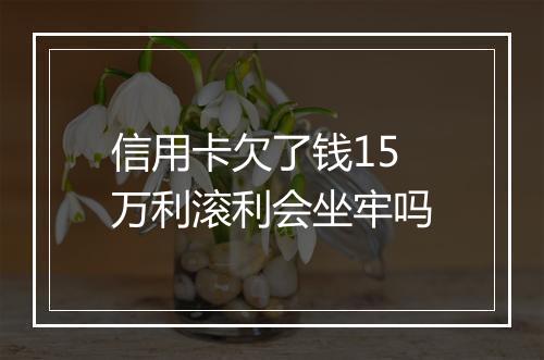 信用卡欠了钱15万利滚利会坐牢吗