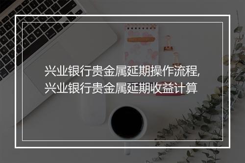 兴业银行贵金属延期操作流程,兴业银行贵金属延期收益计算