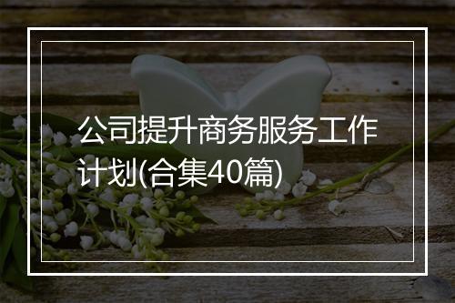 公司提升商务服务工作计划(合集40篇)