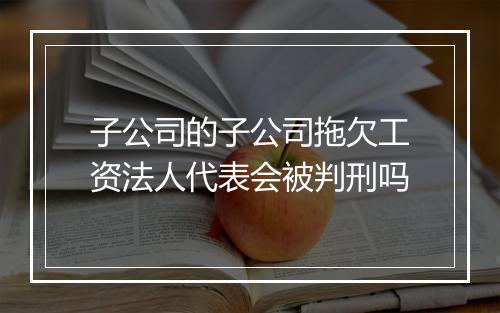 子公司的子公司拖欠工资法人代表会被判刑吗