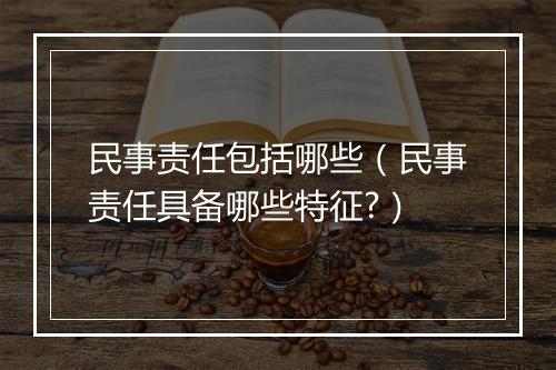 民事责任包括哪些(民事责任具备哪些特征?)