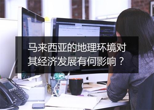 马来西亚的地理环境对其经济发展有何影响?