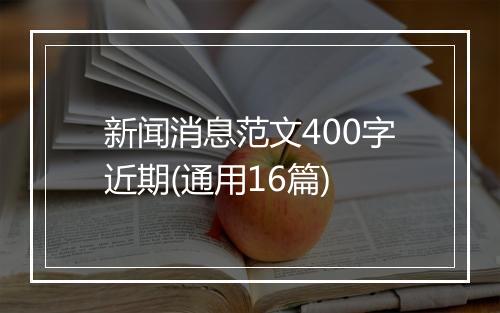 新闻消息范文400字近期(通用16篇)