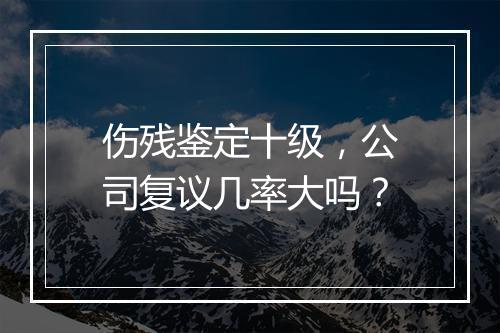 伤残鉴定十级,公司复议几率大吗?