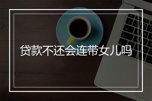 贷款不还会连带女儿吗