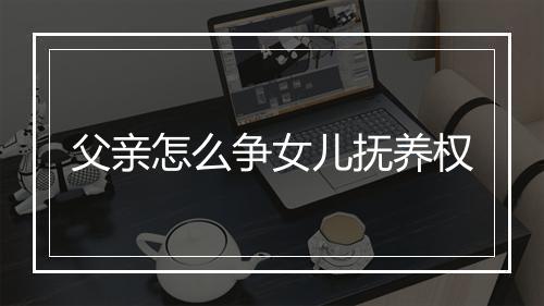 父亲怎么争女儿抚养权