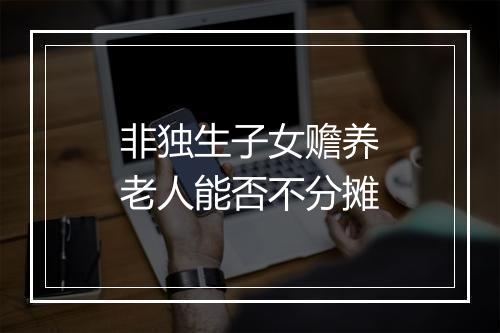 非独生子女赡养老人能否不分摊