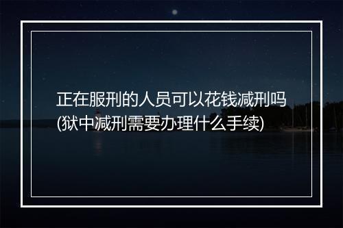 正在服刑的人员可以花钱减刑吗(狱中减刑需要办理什么手续)