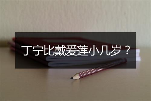 丁宁比戴爱莲小几岁?
