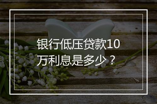 银行低压贷款10万利息是多少?