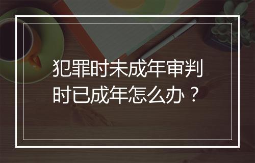 犯罪时未成年审判时已成年怎么办?