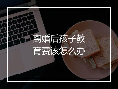 离婚后孩子教育费该怎么办