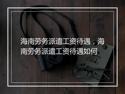 海南劳务派遣工资待遇,海南劳务派遣工资待遇如何