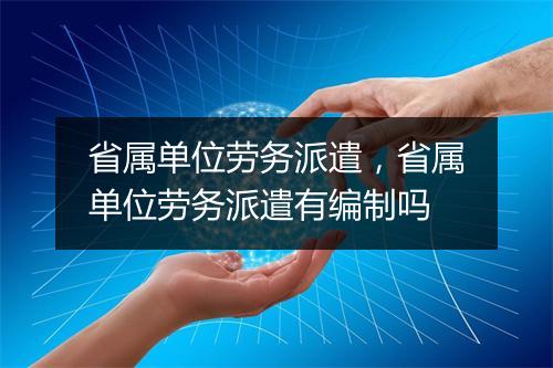 省属单位劳务派遣,省属单位劳务派遣有编制吗