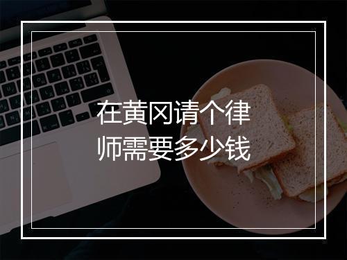 在黄冈请个律师需要多少钱