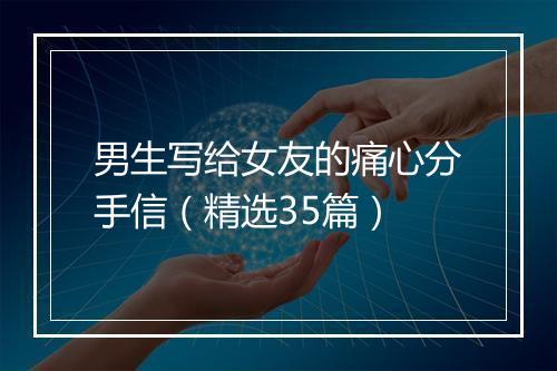 男生写给女友的痛心分手信(精选35篇)
