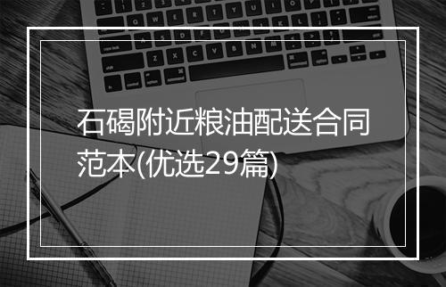 石碣附近粮油配送合同范本(优选29篇)