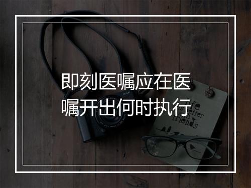 即刻医嘱应在医嘱开出何时执行
