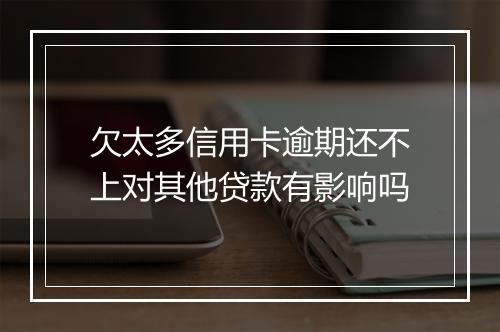 欠太多信用卡逾期还不上对其他贷款有影响吗