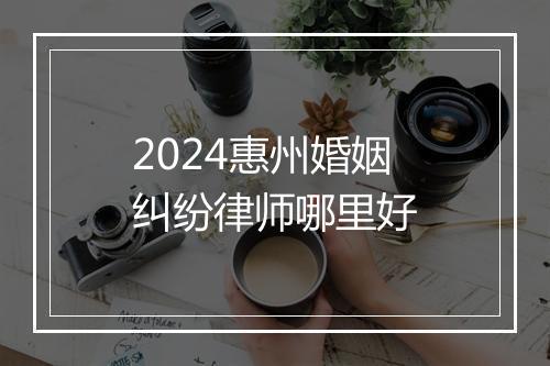 2024惠州婚姻纠纷律师哪里好