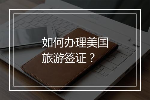 如何办理美国旅游签证?