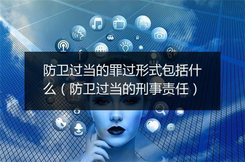 防卫过当的罪过形式包括什么(防卫过当的刑事责任)